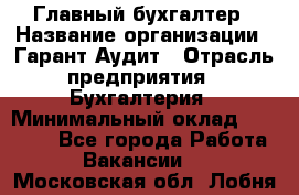 Главный бухгалтер › Название организации ­ Гарант Аудит › Отрасль предприятия ­ Бухгалтерия › Минимальный оклад ­ 35 000 - Все города Работа » Вакансии   . Московская обл.,Лобня г.